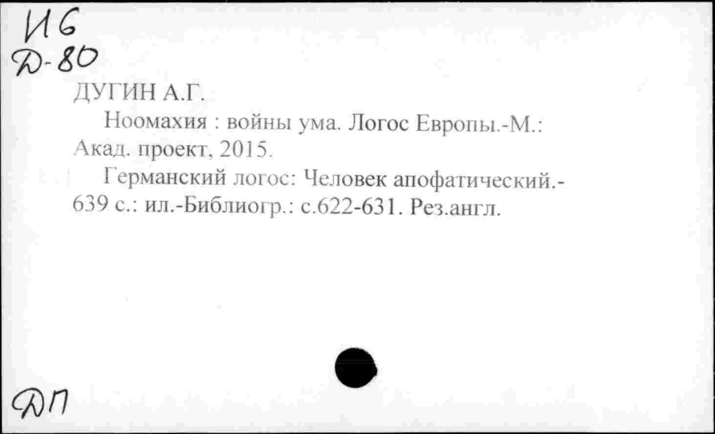 ﻿\А£
ДУГИН А.Г.
Ноомахия : войны ума. Логос Европы.-М.: Акад, проект. 2015.
Г ерманский логос: Человек апофатический.-639 с.: ил.-Библиогр.: с.622-631. Рез.англ.
<%П